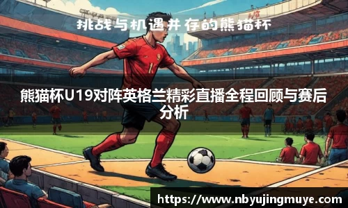 熊猫杯U19对阵英格兰精彩直播全程回顾与赛后分析